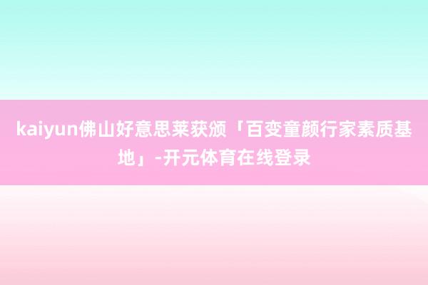kaiyun佛山好意思莱获颁「百变童颜行家素质基地」-开元体育在线登录