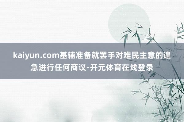 kaiyun.com基辅准备就罢手对难民主意的遑急进行任何商