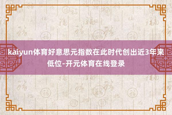 kaiyun体育好意思元指数在此时代创出近3年来低位-开元体