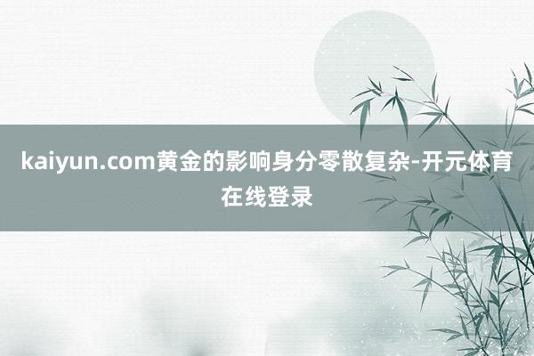kaiyun.com黄金的影响身分零散复杂-开元体育在线登录