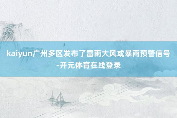 kaiyun广州多区发布了雷雨大风或暴雨预警信号-开元体育在线登录