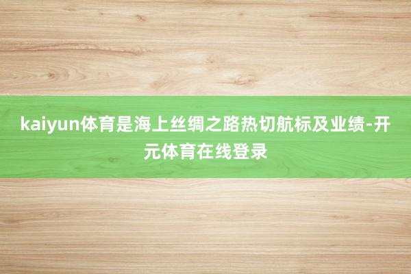 kaiyun体育是海上丝绸之路热切航标及业绩-开元体育在线登录