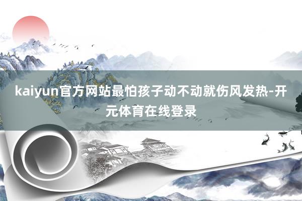 kaiyun官方网站最怕孩子动不动就伤风发热-开元体育在线登
