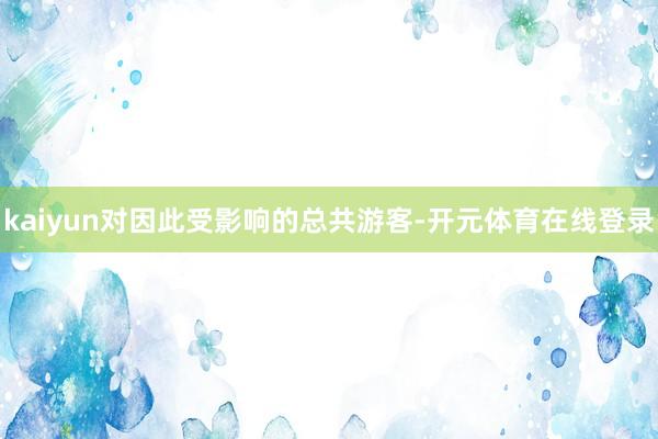 kaiyun对因此受影响的总共游客-开元体育在线登录