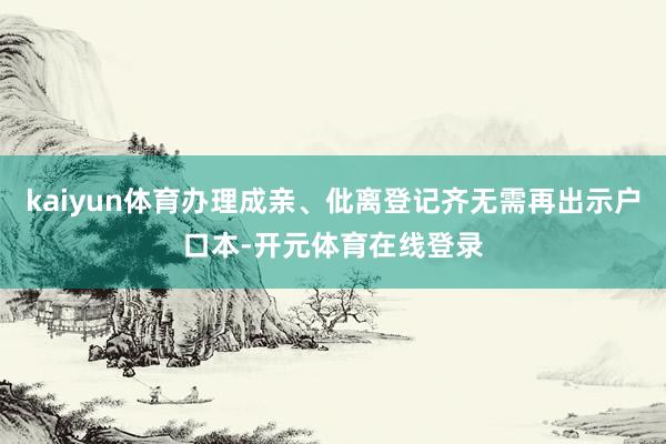 kaiyun体育办理成亲、仳离登记齐无需再出示户口本-开元体
