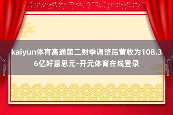 kaiyun体育高通第二财季调整后营收为108.36亿好意思元-开元体育在线登录