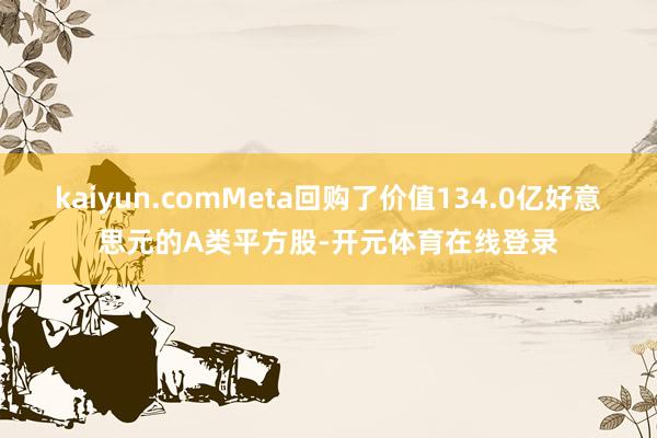 kaiyun.comMeta回购了价值134.0亿好意思元的A类平方股-开元体育在线登录