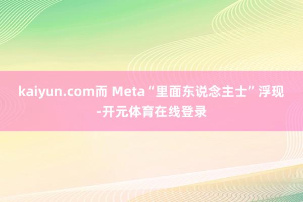 kaiyun.com而 Meta“里面东说念主士”浮现-开元体育在线登录