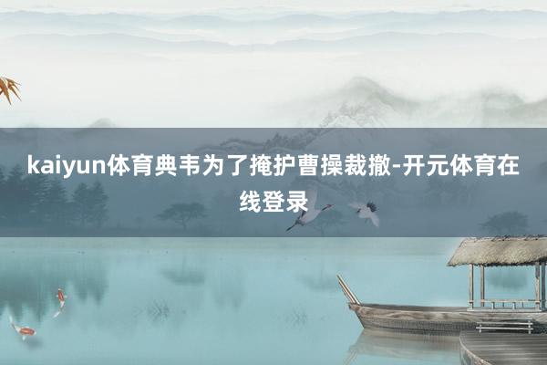 kaiyun体育典韦为了掩护曹操裁撤-开元体育在线登录