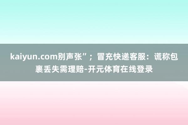 kaiyun.com别声张”；冒充快递客服：谎称包裹丢失需理