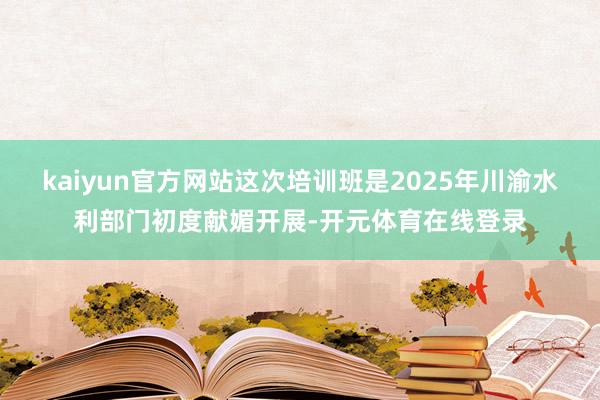 kaiyun官方网站这次培训班是2025年川渝水利部门初度献