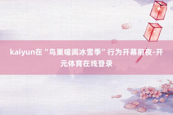 kaiyun在“鸟巢喧阗冰雪季”行为开幕前夜-开元体育在线登