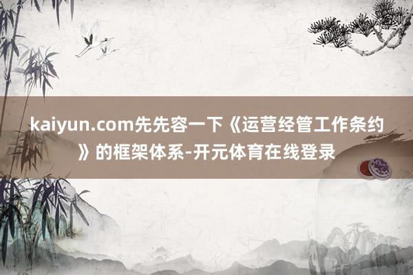kaiyun.com先先容一下《运营经管工作条约》的框架体系-开元体育在线登录