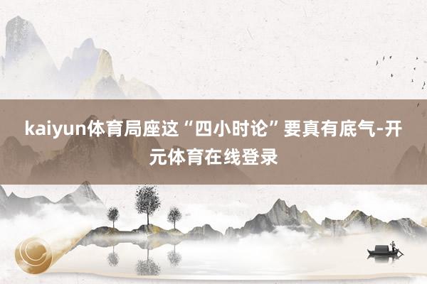 kaiyun体育局座这“四小时论”要真有底气-开元体育在线登