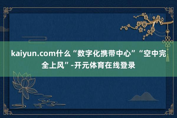 kaiyun.com什么“数字化携带中心”“空中完全上风”-
