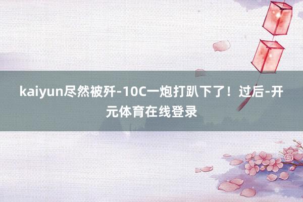 kaiyun尽然被歼-10C一炮打趴下了！过后-开元体育在线