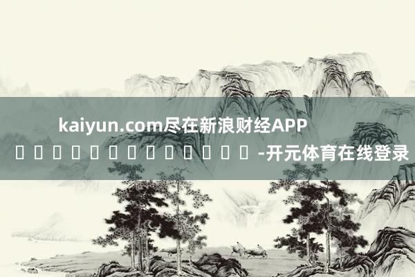 kaiyun.com尽在新浪财经APP           