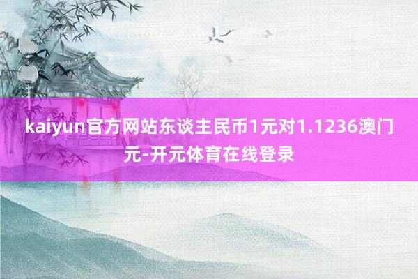 kaiyun官方网站东谈主民币1元对1.1236澳门元-开元