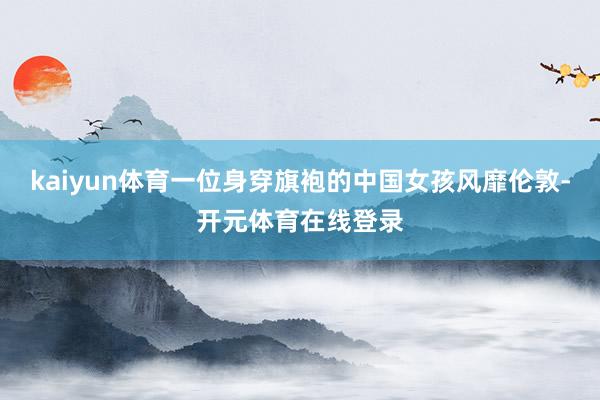kaiyun体育一位身穿旗袍的中国女孩风靡伦敦-开元体育在线