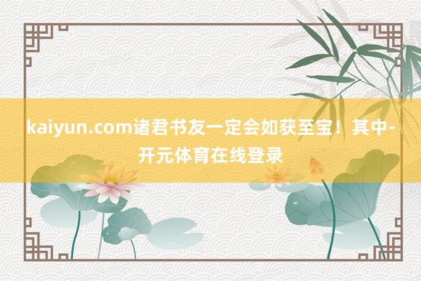 kaiyun.com诸君书友一定会如获至宝！其中-开元体育在