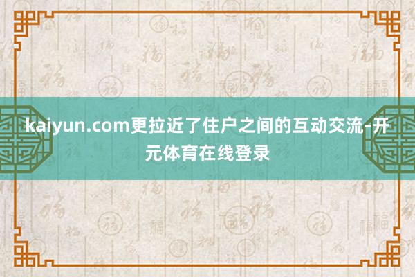 kaiyun.com更拉近了住户之间的互动交流-开元体育在线登录