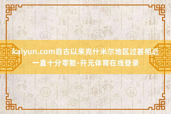 kaiyun.com自古以来克什米尔地区过甚相近一直十分零散