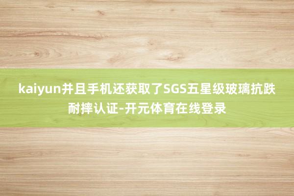 kaiyun并且手机还获取了SGS五星级玻璃抗跌耐摔认证-开