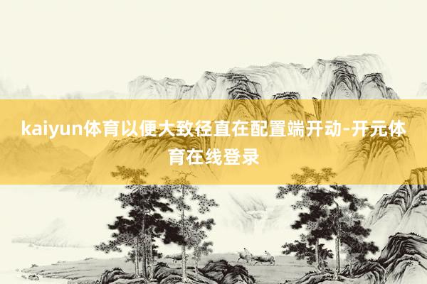 kaiyun体育以便大致径直在配置端开动-开元体育在线登录