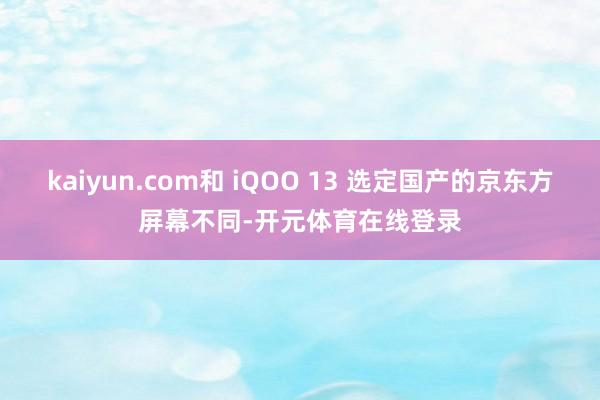 kaiyun.com和 iQOO 13 选定国产的京东方屏幕