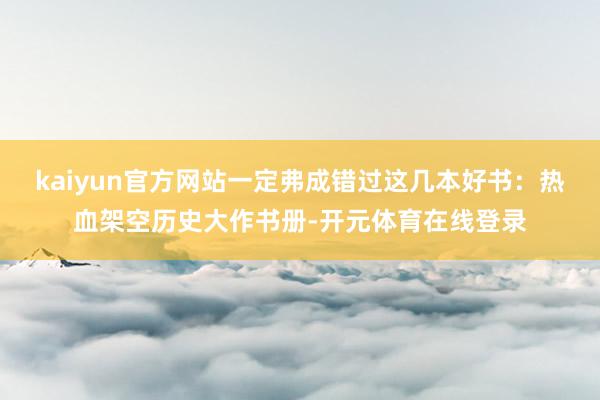 kaiyun官方网站一定弗成错过这几本好书:热血架空历史大作书册-开元体育在线登录
