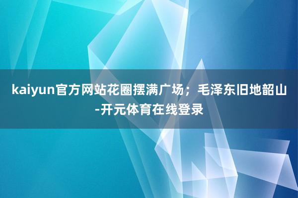 kaiyun官方网站花圈摆满广场;毛泽东旧地韶山-开元体育在线登录