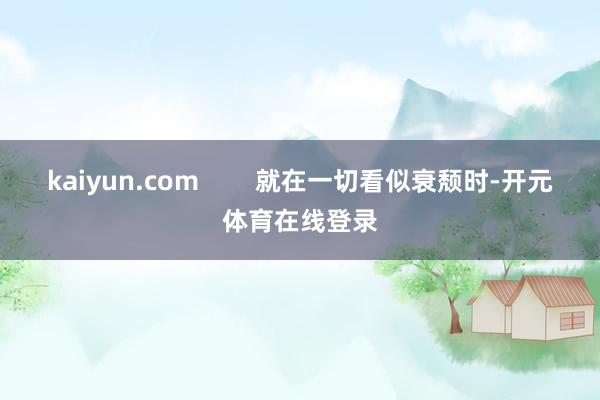kaiyun.com 就在一切看似衰颓时-开元体育在线登录
