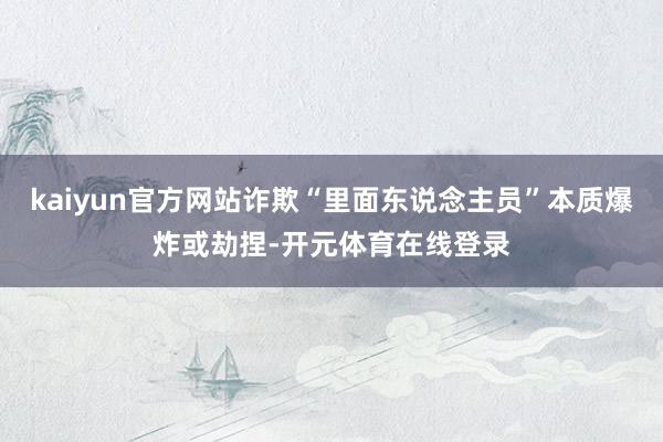kaiyun官方网站诈欺“里面东说念主员”本质爆炸或劫捏-开