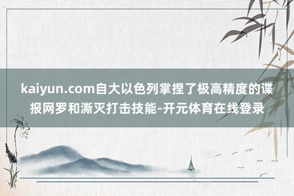 kaiyun.com自大以色列掌捏了极高精度的谍报网罗和澌灭