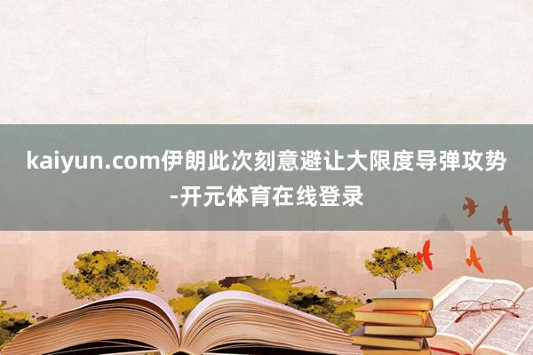 kaiyun.com伊朗此次刻意避让大限度导弹攻势-开元体育