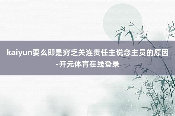 kaiyun要么即是穷乏关连责任主说念主员的原因-开元体育在