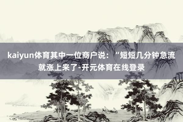 kaiyun体育其中一位商户说：“短短几分钟急流就涨上来了-