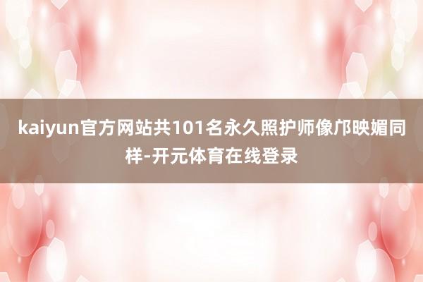 kaiyun官方网站共101名永久照护师像邝映媚同样-开元体育在线登录