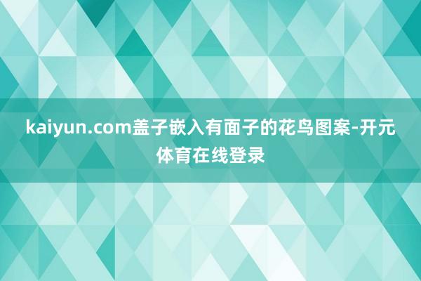 kaiyun.com盖子嵌入有面子的花鸟图案-开元体育在线登录