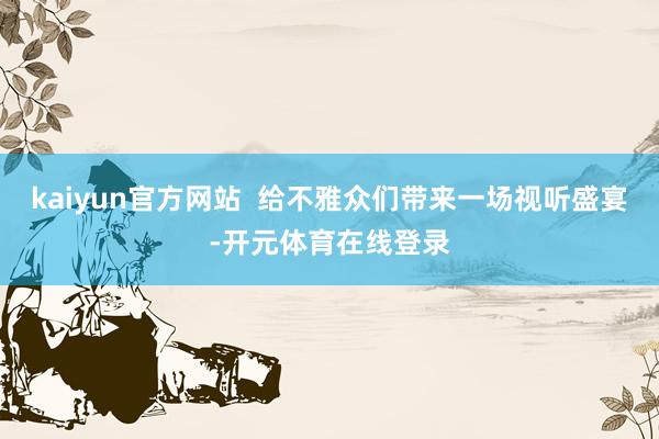 kaiyun官方网站  给不雅众们带来一场视听盛宴-开元体育