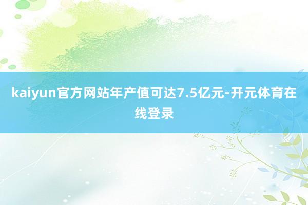 kaiyun官方网站年产值可达7.5亿元-开元体育在线登录
