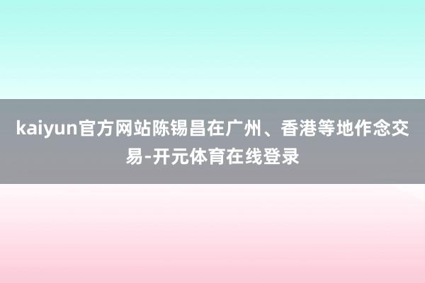 kaiyun官方网站陈锡昌在广州、香港等地作念交易-开元体育