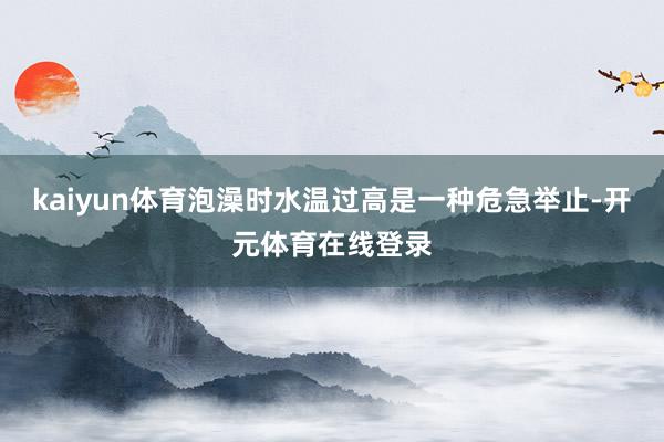kaiyun体育泡澡时水温过高是一种危急举止-开元体育在线登