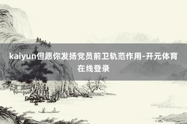 kaiyun但愿你发扬党员前卫轨范作用-开元体育在线登录