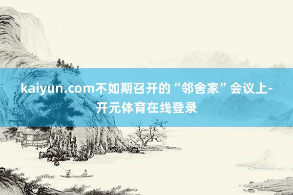 kaiyun.com不如期召开的“邻舍家”会议上-开元体育在