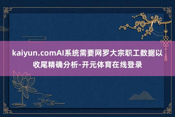 kaiyun.comAI系统需要网罗大宗职工数据以收尾精确分