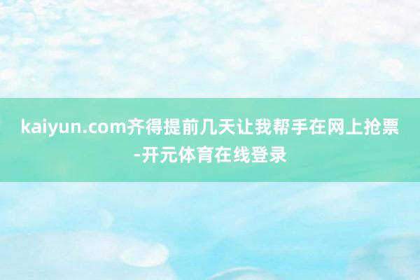 kaiyun.com齐得提前几天让我帮手在网上抢票-开元体育