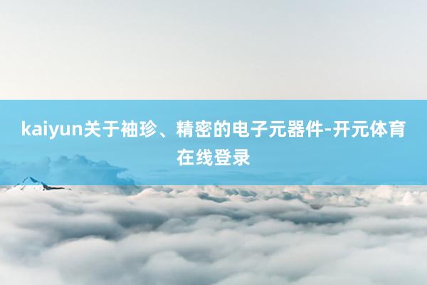 kaiyun关于袖珍、精密的电子元器件-开元体育在线登录