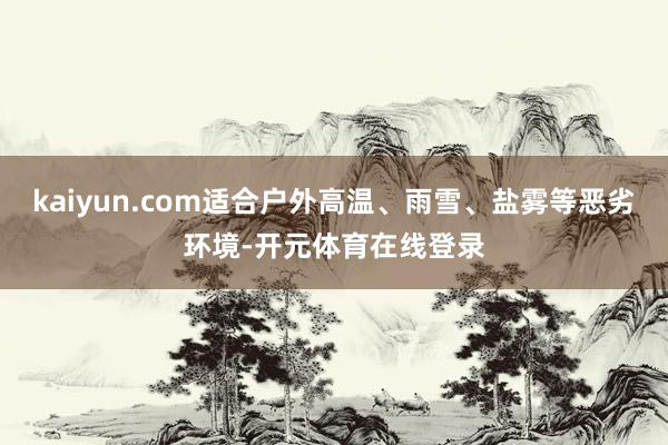 kaiyun.com适合户外高温、雨雪、盐雾等恶劣环境-开元