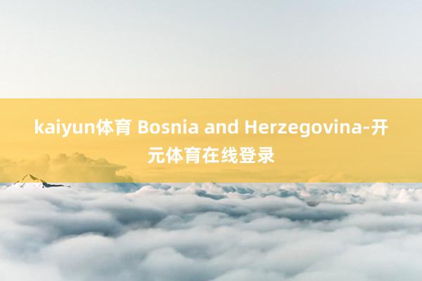 kaiyun体育 Bosnia and Herzegovina-开元体育在线登录